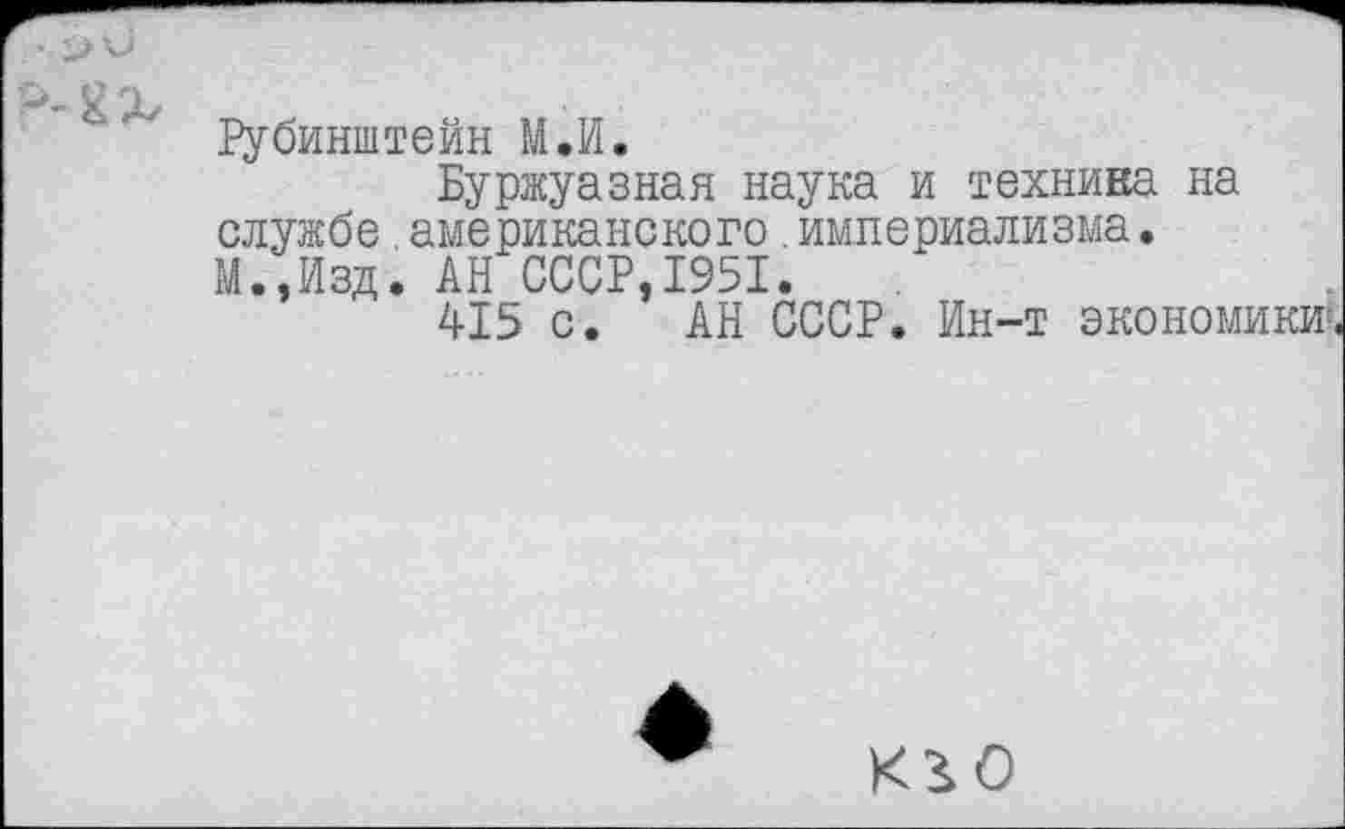 ﻿Рубинштейн М.И.
Буржуазная наука и техника на службе.американского.империализма. М.,Изд. АН СССР,1951.
415 с. АН СССР. Ин-т экономики».